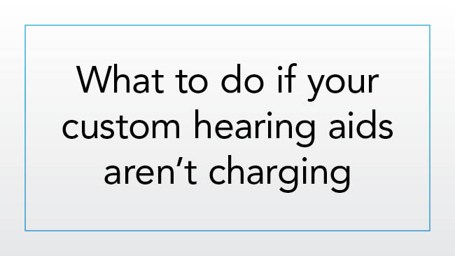 What to do if your custom hearing aids aren’t charging